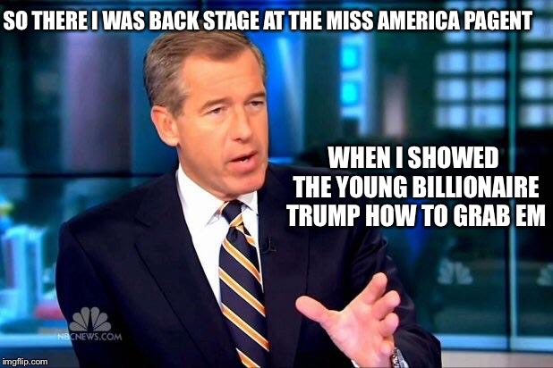 Cats | SO THERE I WAS BACK STAGE AT THE MISS AMERICA PAGENT; WHEN I SHOWED THE YOUNG BILLIONAIRE TRUMP HOW TO GRAB EM | image tagged in memes,brian williams was there 2 | made w/ Imgflip meme maker