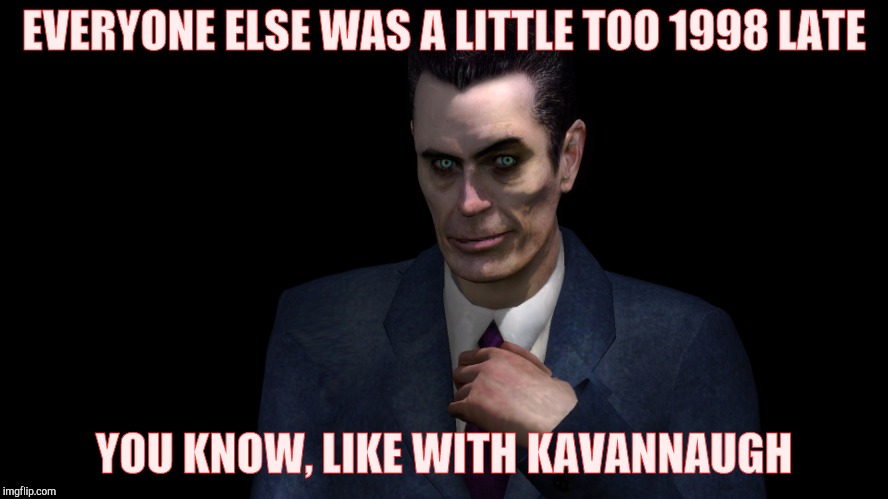 . | EVERYONE ELSE WAS A LITTLE TOO 1998 LATE YOU KNOW, LIKE WITH KAVANNAUGH | image tagged in half-life's g-man from the creepy gallery of vagabondsoufflé  | made w/ Imgflip meme maker
