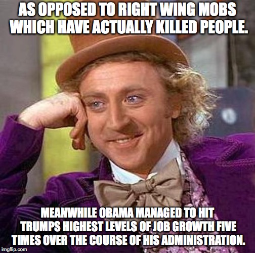 Creepy Condescending Wonka Meme | AS OPPOSED TO RIGHT WING MOBS WHICH HAVE ACTUALLY KILLED PEOPLE. MEANWHILE OBAMA MANAGED TO HIT TRUMPS HIGHEST LEVELS OF JOB GROWTH FIVE TIM | image tagged in memes,creepy condescending wonka | made w/ Imgflip meme maker