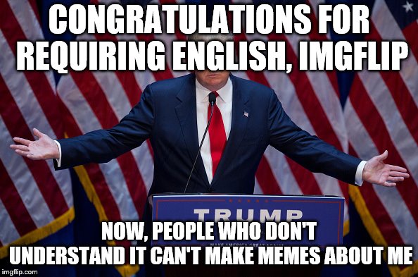 Hooray Imgflip | CONGRATULATIONS FOR REQUIRING ENGLISH, IMGFLIP; NOW, PEOPLE WHO DON'T UNDERSTAND IT CAN'T MAKE MEMES ABOUT ME | image tagged in donald trump,imgflip,english | made w/ Imgflip meme maker