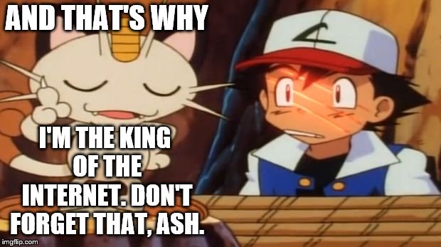 Meowth Explains his place above you | AND THAT'S WHY; I'M THE KING OF THE INTERNET. DON'T FORGET THAT, ASH. | image tagged in meowth scratches ash,ash ketchum,meowth,team rocket,king of the internet | made w/ Imgflip meme maker