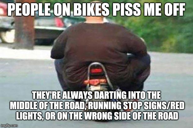 Fat guy on a little bike  | PEOPLE ON BIKES PISS ME OFF THEY'RE ALWAYS DARTING INTO THE MIDDLE OF THE ROAD, RUNNING STOP SIGNS/RED LIGHTS, OR ON THE WRONG SIDE OF THE R | image tagged in fat guy on a little bike | made w/ Imgflip meme maker
