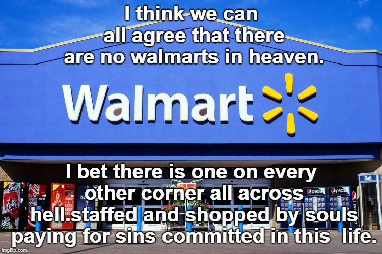 walmart is an evil organization that is thriving in hell. | I think we can all agree that there are no walmarts in heaven. I bet there is one on every other corner all across hell.staffed and shopped by souls paying for sins committed in this  life. | image tagged in corporate communisim,wal-mart evil,screw the mwo | made w/ Imgflip meme maker