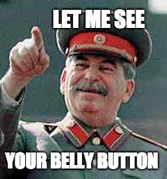 Stalin says | LET ME SEE; YOUR BELLY BUTTON | image tagged in stalin says | made w/ Imgflip meme maker