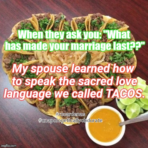Tacos valentines | When they ask you: "What has made your marriage last??"; My spouse learned how to speak the sacred love language we called TACOS. #rccardenas #unapologeticallyobdurate | image tagged in tacos valentines | made w/ Imgflip meme maker