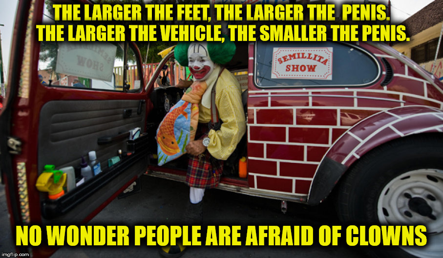 I guess this explains it pretty well! | THE LARGER THE FEET, THE LARGER THE  PENIS. THE LARGER THE VEHICLE, THE SMALLER THE PENIS. NO WONDER PEOPLE ARE AFRAID OF CLOWNS | image tagged in clown car,penis,big feet | made w/ Imgflip meme maker