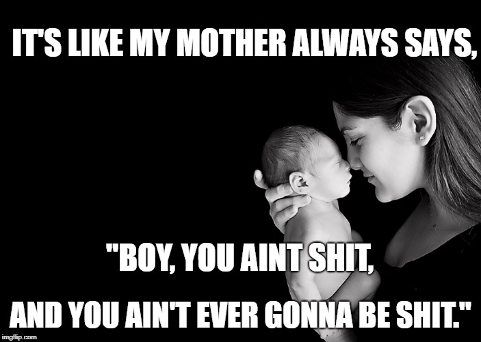 Mother and Baby | IT'S LIKE MY MOTHER ALWAYS SAYS, "BOY, YOU AINT SHIT, AND YOU AIN'T EVER GONNA BE SHIT." | image tagged in mother and baby | made w/ Imgflip meme maker
