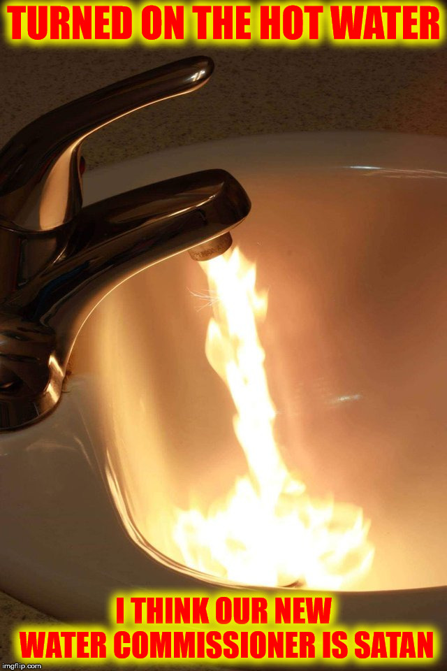 Taking a shower is going to be hell | TURNED ON THE HOT WATER; I THINK OUR NEW WATER COMMISSIONER IS SATAN | image tagged in water,fire,oops | made w/ Imgflip meme maker
