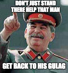 Stalin says | DON'T JUST STAND THERE HELP THAT MAN; GET BACK TO HIS GULAG | image tagged in stalin says | made w/ Imgflip meme maker