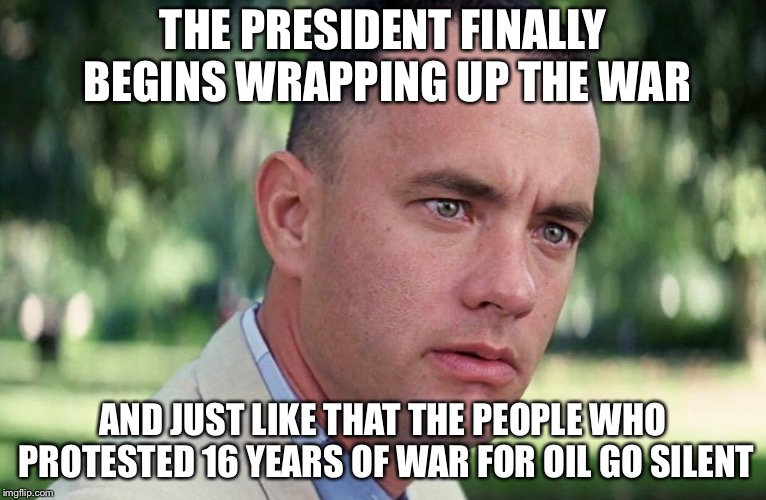 And Just Like That | THE PRESIDENT FINALLY BEGINS WRAPPING UP THE WAR; AND JUST LIKE THAT THE PEOPLE WHO PROTESTED 16 YEARS OF WAR FOR OIL GO SILENT | image tagged in and just like that | made w/ Imgflip meme maker