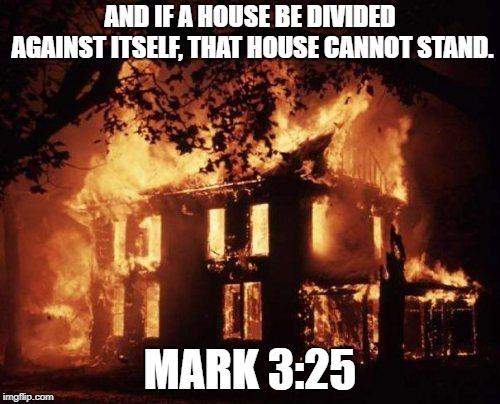 A house divided | AND IF A HOUSE BE DIVIDED AGAINST ITSELF, THAT HOUSE CANNOT STAND. MARK 3:25 | image tagged in burning house,lincoln,republican,divided,civil war,congress | made w/ Imgflip meme maker