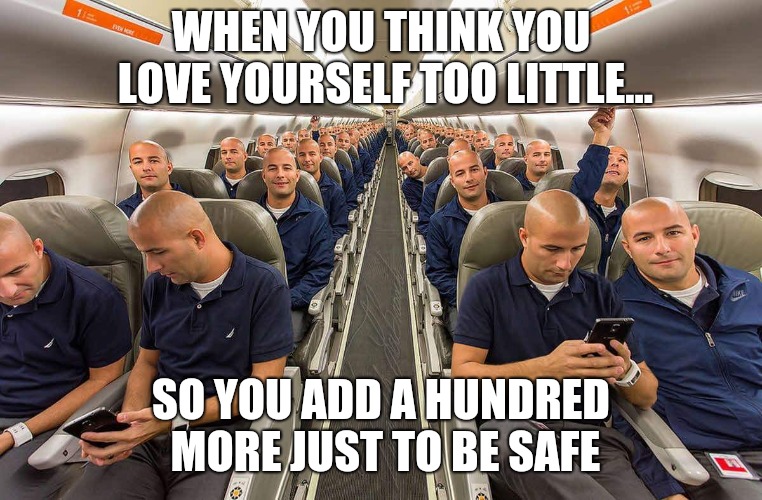 WHEN YOU THINK YOU LOVE YOURSELF TOO LITTLE... SO YOU ADD A HUNDRED MORE JUST TO BE SAFE | image tagged in self | made w/ Imgflip meme maker