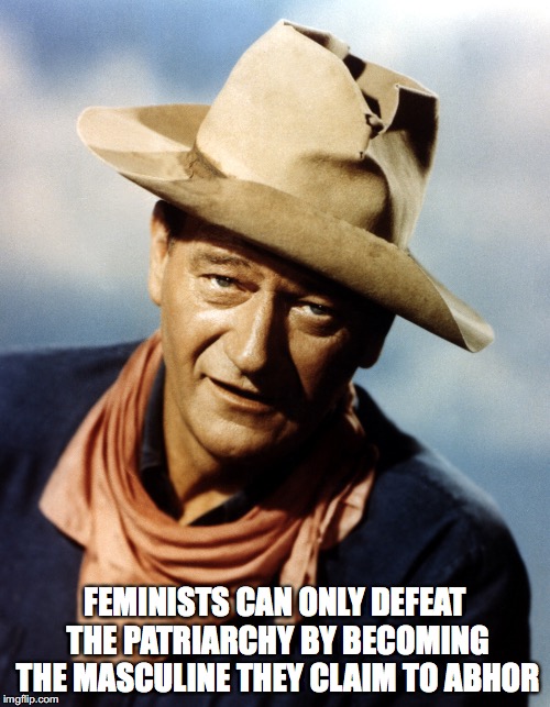 A self-defeating goal. | FEMINISTS CAN ONLY DEFEAT THE PATRIARCHY BY BECOMING THE MASCULINE THEY CLAIM TO ABHOR | image tagged in john wayne | made w/ Imgflip meme maker