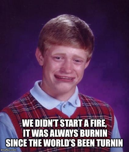Bad Luck Brian Cry | WE DIDN’T START A FIRE, IT WAS ALWAYS BURNIN SINCE THE WORLD’S BEEN TURNIN | image tagged in bad luck brian cry | made w/ Imgflip meme maker