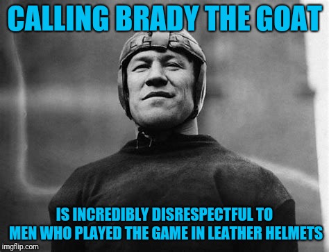 CALLING BRADY THE GOAT IS INCREDIBLY DISRESPECTFUL TO MEN WHO PLAYED THE GAME IN LEATHER HELMETS | made w/ Imgflip meme maker