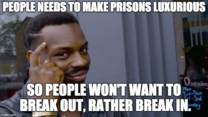 What needs to be done with prisons | PEOPLE NEEDS TO MAKE PRISONS LUXURIOUS; SO PEOPLE WON'T WANT TO BREAK OUT, RATHER BREAK IN. | image tagged in memes,roll safe think about it,prison | made w/ Imgflip meme maker