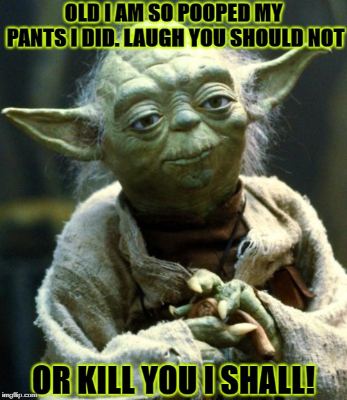 Star Wars Yoda Meme | OLD I AM SO POOPED MY PANTS I DID. LAUGH YOU SHOULD NOT; OR KILL YOU I SHALL! | image tagged in memes,star wars yoda | made w/ Imgflip meme maker