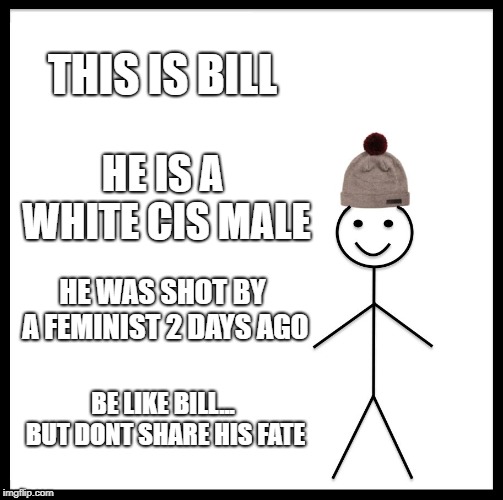 Be Like Bill Meme | THIS IS BILL; HE IS A WHITE CIS MALE; HE WAS SHOT BY A FEMINIST 2 DAYS AGO; BE LIKE BILL... BUT DONT SHARE HIS FATE | image tagged in memes,be like bill | made w/ Imgflip meme maker