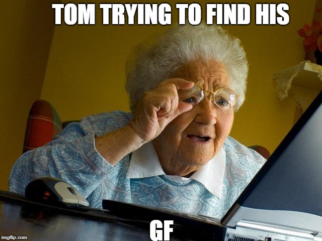 Grandma Finds The Internet | TOM TRYING TO FIND HIS; GF | image tagged in memes,grandma finds the internet | made w/ Imgflip meme maker