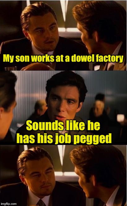 Bad pun inception | My son works at a dowel factory; Sounds like he has his job pegged | image tagged in memes,inception,bad pun | made w/ Imgflip meme maker