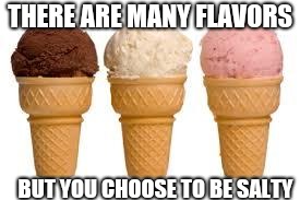 Ice Cream cone | THERE ARE MANY FLAVORS; BUT YOU CHOOSE TO BE SALTY | image tagged in ice cream cone | made w/ Imgflip meme maker