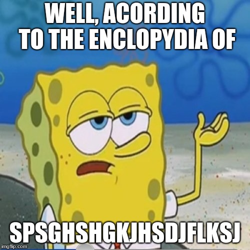 Sponebob_have_you_know | WELL, ACORDING TO THE ENCLOPYDIA OF; SPSGHSHGKJHSDJFLKSJ | image tagged in sponebob_have_you_know | made w/ Imgflip meme maker