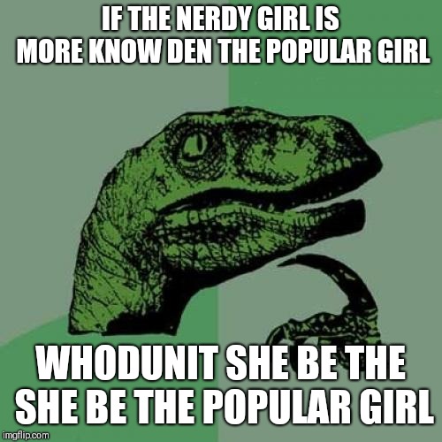 Philosoraptor | IF THE NERDY GIRL IS MORE KNOW DEN THE POPULAR GIRL; WHODUNIT SHE BE THE SHE BE THE POPULAR GIRL | image tagged in memes,philosoraptor,nerd | made w/ Imgflip meme maker