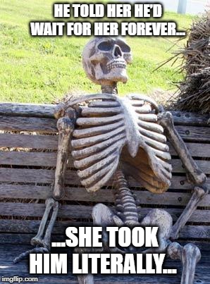 Love is Forever...? | HE TOLD HER HE’D WAIT FOR HER FOREVER…; ...SHE TOOK HIM LITERALLY… | image tagged in memes,waiting skeleton,true love,forever alone guy | made w/ Imgflip meme maker