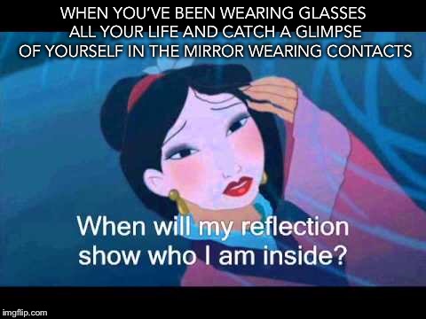 WHEN YOU’VE BEEN WEARING GLASSES ALL YOUR LIFE AND CATCH A GLIMPSE OF YOURSELF IN THE MIRROR WEARING CONTACTS | image tagged in mulan,that moment when,that moment,reflection | made w/ Imgflip meme maker