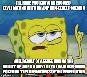 Eevee Offspring | I'LL HAVE YOU KNOW AN EVOLVED EEVEE MATING WITH AN ANY NON-EEVEE POKEMON; WILL RESULT OF A EEVEE HAVING THE ABILITY OF USING A MOVE OF THE SAID NON-EEVEE POKEMON TYPE REGARDLESS OF THE EEVEELUTION | image tagged in memes,ill have you know spongebob,eevee,pokemon | made w/ Imgflip meme maker
