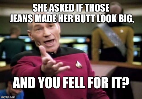 Honey, can I ask you a question? | SHE ASKED IF THOSE JEANS MADE HER BUTT LOOK BIG, AND YOU FELL FOR IT? | image tagged in memes,picard wtf,marriage,dating,the truth hurts,skinny jeans | made w/ Imgflip meme maker