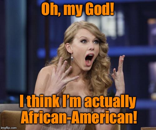 Taylor Swift | Oh, my God! I think I’m actually African-American! | image tagged in taylor swift | made w/ Imgflip meme maker