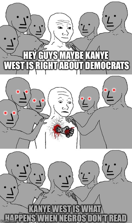 NPC  | HEY GUYS MAYBE KANYE WEST IS RIGHT ABOUT DEMOCRATS; •    •; •    •; •    •; •    •; •    •; KANYE WEST IS WHAT HAPPENS WHEN NEGROS DON’T READ | image tagged in npc wojak conversion,kanye west,donald trump,npc | made w/ Imgflip meme maker