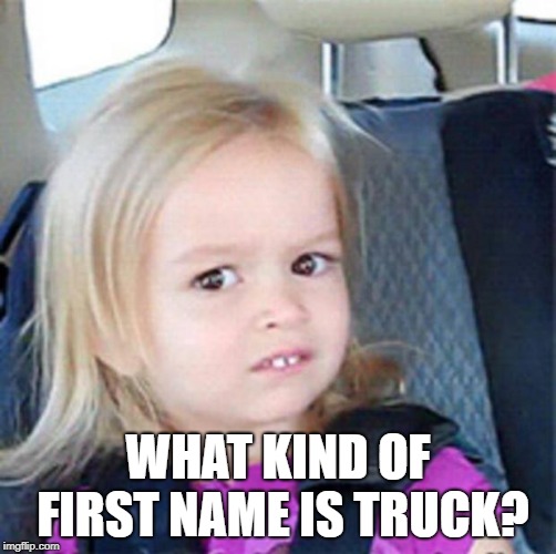 Confused Little Girl | WHAT KIND OF FIRST NAME IS TRUCK? | image tagged in confused little girl | made w/ Imgflip meme maker