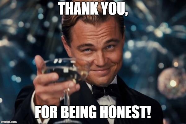 Leonardo Dicaprio Cheers Meme | THANK YOU, FOR BEING HONEST! | image tagged in memes,leonardo dicaprio cheers | made w/ Imgflip meme maker