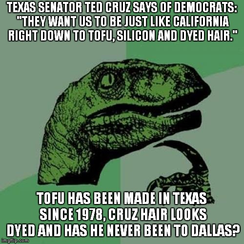 Texas Senate Race: Irish Guy With Hispanic Nickname vs Hispanic Guy with Irish Nickname.. | TEXAS SENATOR TED CRUZ SAYS OF DEMOCRATS: "THEY WANT US TO BE JUST LIKE CALIFORNIA RIGHT DOWN TO TOFU, SILICON AND DYED HAIR."; TOFU HAS BEEN MADE IN TEXAS SINCE 1978, CRUZ HAIR LOOKS DYED AND HAS HE NEVER BEEN TO DALLAS? | image tagged in memes,philosoraptor,ted cruz,texas | made w/ Imgflip meme maker