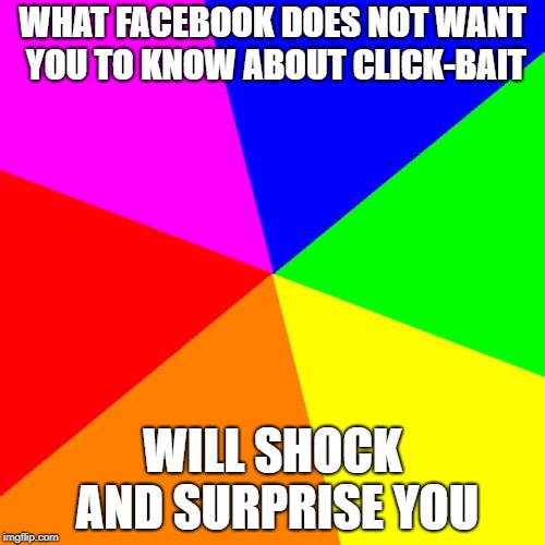 Blank Colored Background Meme | WHAT FACEBOOK DOES NOT WANT YOU TO KNOW ABOUT CLICK-BAIT; WILL SHOCK AND SURPRISE YOU | image tagged in memes,blank colored background | made w/ Imgflip meme maker