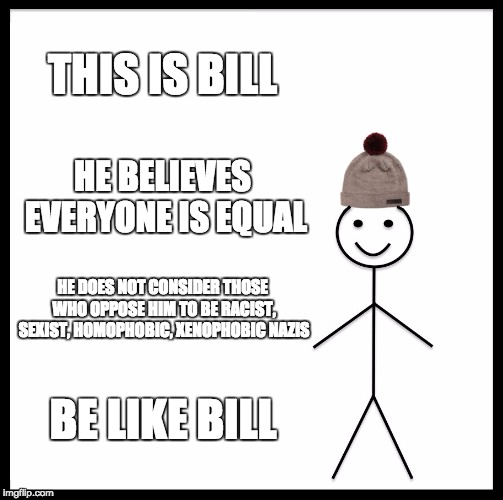 Be Like Bill Meme | THIS IS BILL; HE BELIEVES EVERYONE IS EQUAL; HE DOES NOT CONSIDER THOSE WHO OPPOSE HIM TO BE RACIST, SEXIST, HOMOPHOBIC, XENOPHOBIC NAZIS; BE LIKE BILL | image tagged in memes,be like bill | made w/ Imgflip meme maker