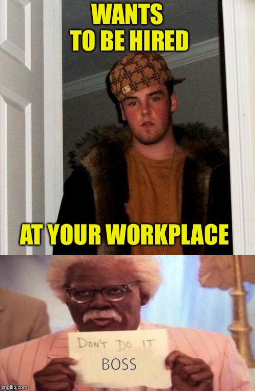I don't know how they do. | WANTS TO BE HIRED; AT YOUR WORKPLACE; BOSS | image tagged in scumbag steve,work,memes,funny | made w/ Imgflip meme maker