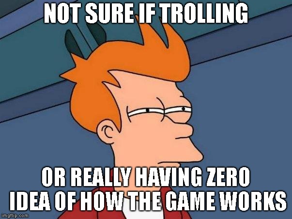 Not sure if... | NOT SURE IF TROLLING; OR REALLY HAVING ZERO IDEA OF HOW THE GAME WORKS | image tagged in not sure if | made w/ Imgflip meme maker