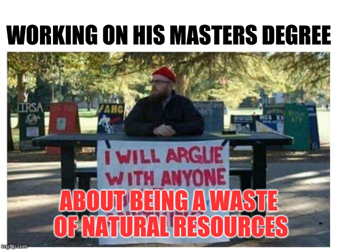 Career academic: Four degrees do not mean one is smart. | WORKING ON HIS MASTERS DEGREE; ABOUT BEING A WASTE OF NATURAL RESOURCES | image tagged in argue about anything,higher education,memes,sarcasm,special kind of stupid | made w/ Imgflip meme maker
