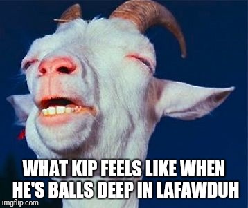 Orgasm goat | WHAT KIP FEELS LIKE WHEN HE'S BALLS DEEP IN LAFAWDUH | image tagged in orgasm goat | made w/ Imgflip meme maker