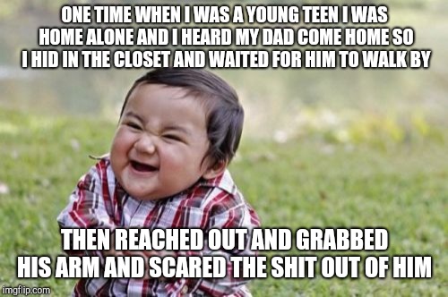 Evil Toddler Meme | ONE TIME WHEN I WAS A YOUNG TEEN I WAS HOME ALONE AND I HEARD MY DAD COME HOME SO I HID IN THE CLOSET AND WAITED FOR HIM TO WALK BY THEN REA | image tagged in memes,evil toddler | made w/ Imgflip meme maker