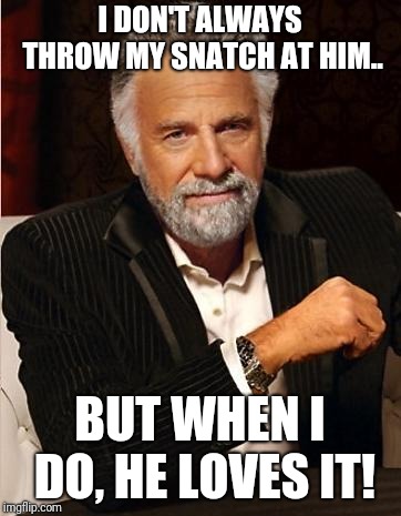 i don't always | I DON'T ALWAYS THROW MY SNATCH AT HIM.. BUT WHEN I DO, HE LOVES IT! | image tagged in i don't always | made w/ Imgflip meme maker