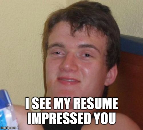 10 Guy Meme | I SEE MY RESUME IMPRESSED YOU | image tagged in memes,10 guy | made w/ Imgflip meme maker