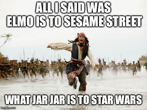 Jack Sparrow Being Chased Meme | ALL I SAID WAS ELMO IS TO SESAME STREET; WHAT JAR JAR IS TO STAR WARS | image tagged in memes,jack sparrow being chased | made w/ Imgflip meme maker