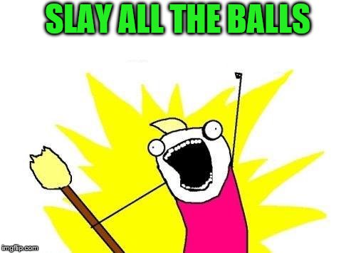 X All The Y Meme | SLAY ALL THE BALLS | image tagged in memes,x all the y | made w/ Imgflip meme maker
