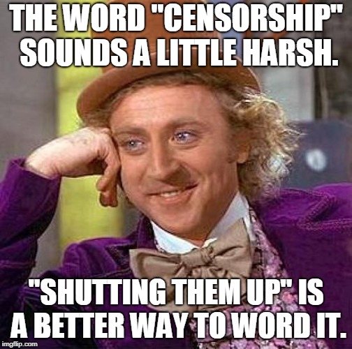Creepy Condescending Wonka Meme | THE WORD "CENSORSHIP" SOUNDS A LITTLE HARSH. "SHUTTING THEM UP" IS A BETTER WAY TO WORD IT. | image tagged in memes,creepy condescending wonka | made w/ Imgflip meme maker