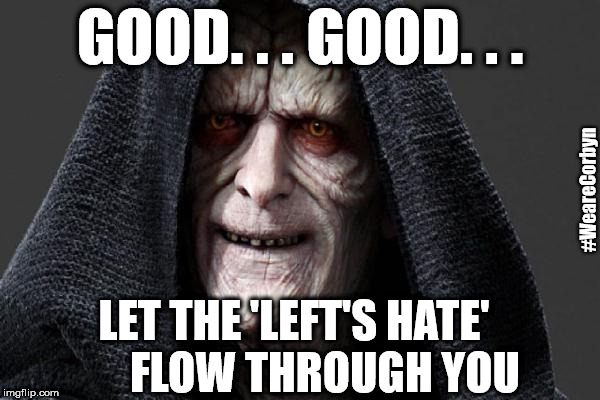 Labour's hate problem | GOOD. . . GOOD. . . #WeareCorbyn; LET THE 'LEFT'S HATE'       FLOW THROUGH YOU | image tagged in wearecorbyn,cultofcorbyn,weaintcorbyn,labourisdead,communist socialist,party of hate | made w/ Imgflip meme maker