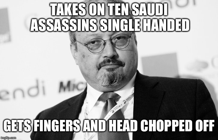 Ten man Khashoggi  | TAKES ON TEN SAUDI ASSASSINS SINGLE HANDED; GETS FINGERS AND HEAD CHOPPED OFF | image tagged in funny memes | made w/ Imgflip meme maker